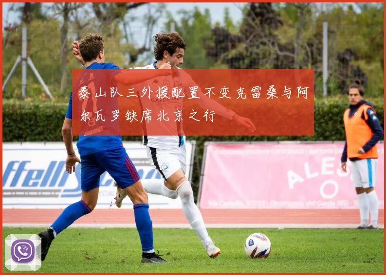 泰山队三外援配置不变克雷桑与阿尔瓦罗缺席北京之行