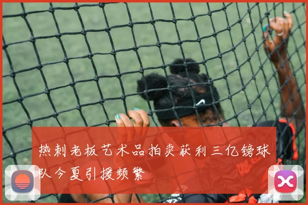 热刺老板艺术品拍卖获利三亿镑球队今夏引援频繁